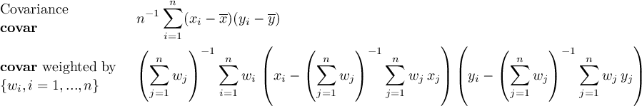  ∑n Covariance n−1 (xi − x)(yi − y) covar i=1 ( )− 1 ( ( ) −1 ) ( ( ) −1 ) covar weighted by (∑n ) ∑n | ( ∑n ) ∑n | | ( ∑n ) ∑n | {wi,i = 1,...,n} wj wi(xi − wj wj xj) (yi − wj wj yj) j=1 i=1 j=1 j=1 j=1 j=1 